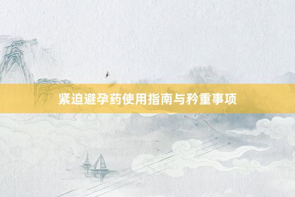 紧迫避孕药使用指南与矜重事项