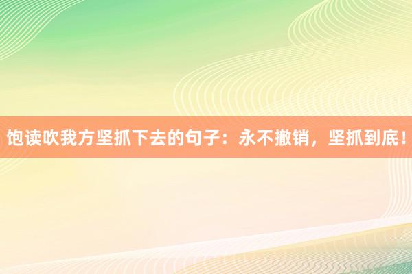 饱读吹我方坚抓下去的句子：永不撤销，坚抓到底！