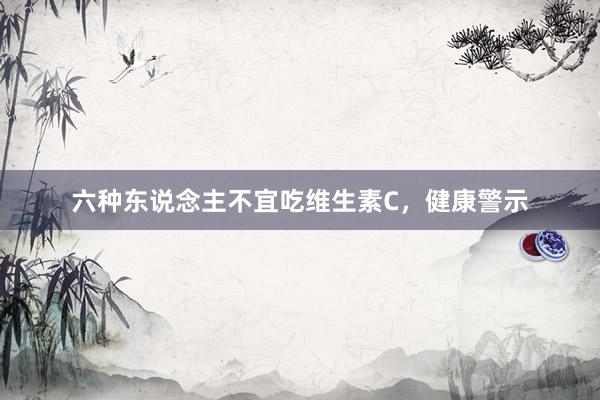 六种东说念主不宜吃维生素C，健康警示